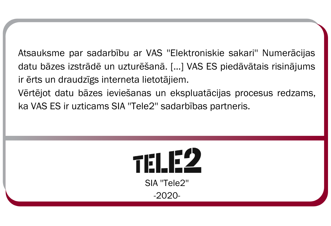 SIA Tele2 atsauksme par sadarbību ar VAS "Elektroniskie sakari'' Numerācijas datu bāzes izstr'ādē un uzturēšanā. VAS ES piedāvātais risinājums ir ērts un draudzīgs interneta lietotājiem. Vērtējot datu bāzes ieviešanas un ekspluatācijas procesus redzams, ka VAS ES ir uzticams Tele2 sadarbības partneris. 